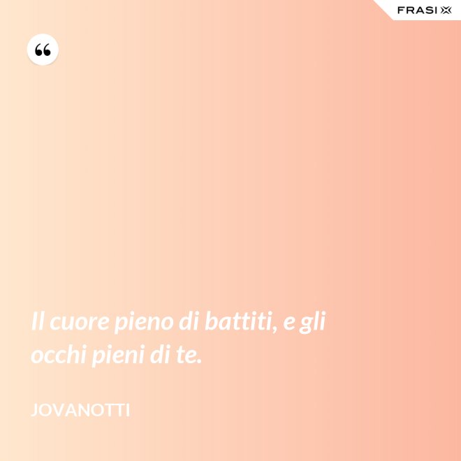 Il cuore pieno di battiti, e gli occhi pieni di te. - Jovanotti