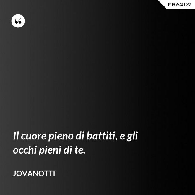 Il cuore pieno di battiti, e gli occhi pieni di te. - Jovanotti
