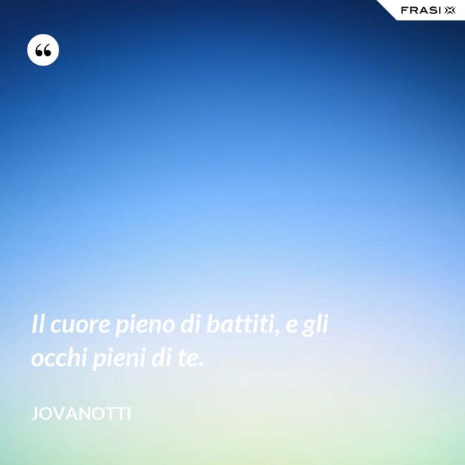 Il cuore pieno di battiti, e gli occhi pieni di te. - Jovanotti