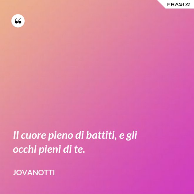 Il cuore pieno di battiti, e gli occhi pieni di te. - Jovanotti