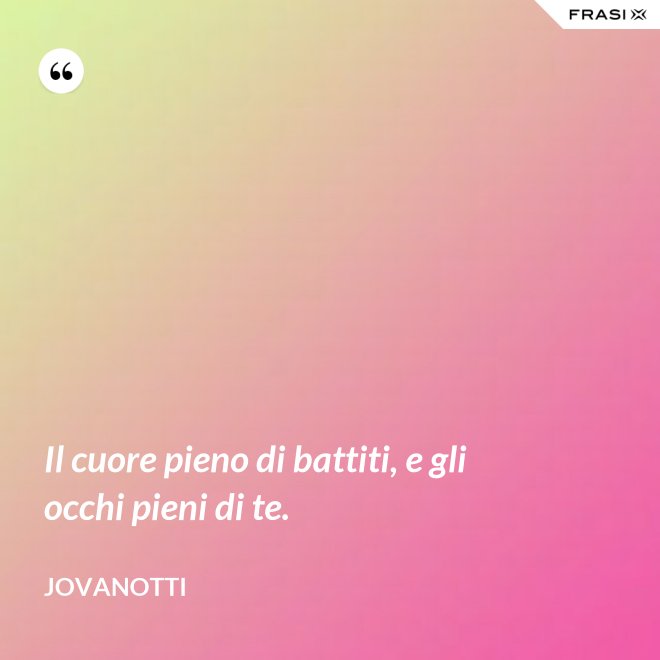 Il cuore pieno di battiti, e gli occhi pieni di te. - Jovanotti