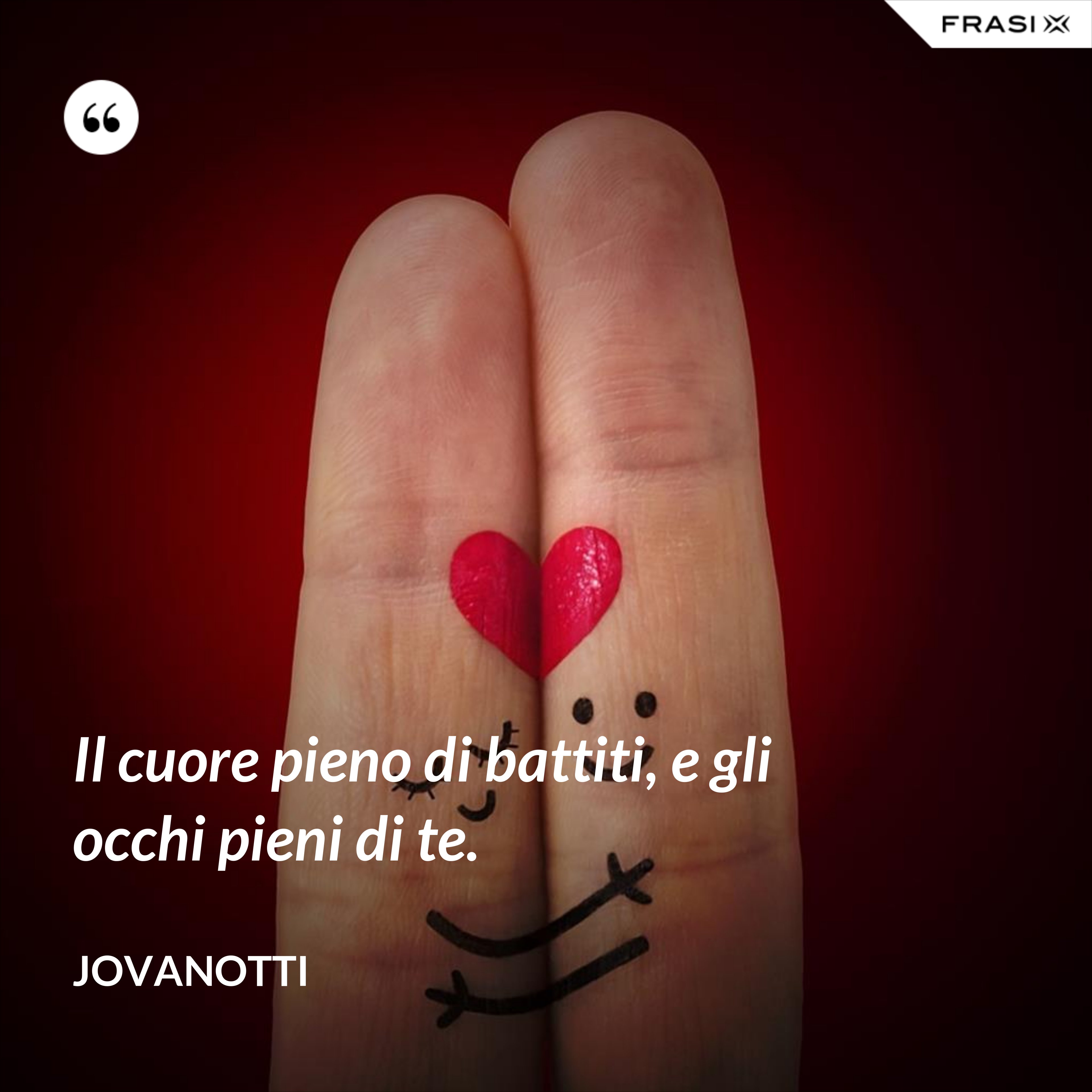Il cuore pieno di battiti, e gli occhi pieni di te. - Jovanotti