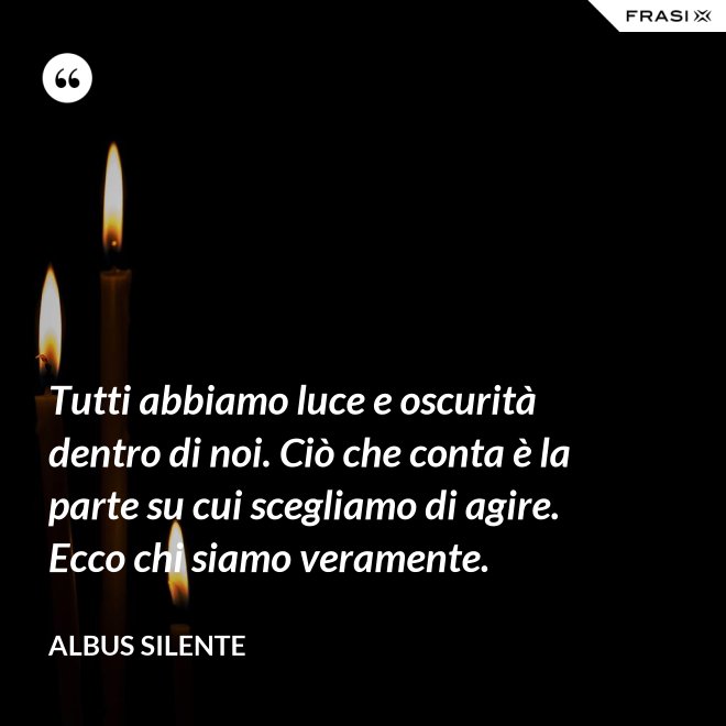 Tutti abbiamo luce e oscurità dentro di noi. Ciò che conta è la parte su cui scegliamo di agire. Ecco chi siamo veramente. - Albus Silente