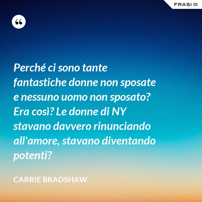Perché ci sono tante fantastiche donne non sposate e nessuno uomo non sposato? Era così? Le donne di NY stavano davvero rinunciando all'amore, stavano diventando potenti? - Carrie Bradshaw