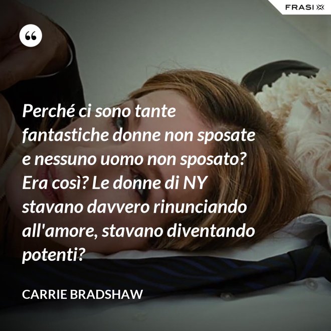 Perché ci sono tante fantastiche donne non sposate e nessuno uomo non sposato? Era così? Le donne di NY stavano davvero rinunciando all'amore, stavano diventando potenti? - Carrie Bradshaw