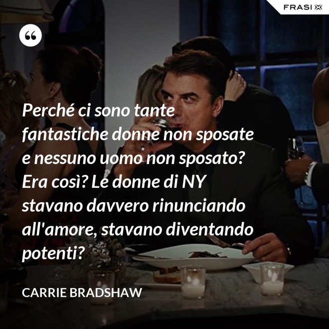 Perché ci sono tante fantastiche donne non sposate e nessuno uomo non sposato? Era così? Le donne di NY stavano davvero rinunciando all'amore, stavano diventando potenti? - Carrie Bradshaw