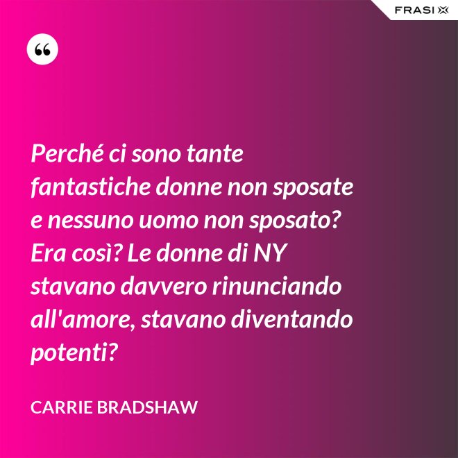 Perché ci sono tante fantastiche donne non sposate e nessuno uomo non sposato? Era così? Le donne di NY stavano davvero rinunciando all'amore, stavano diventando potenti? - Carrie Bradshaw
