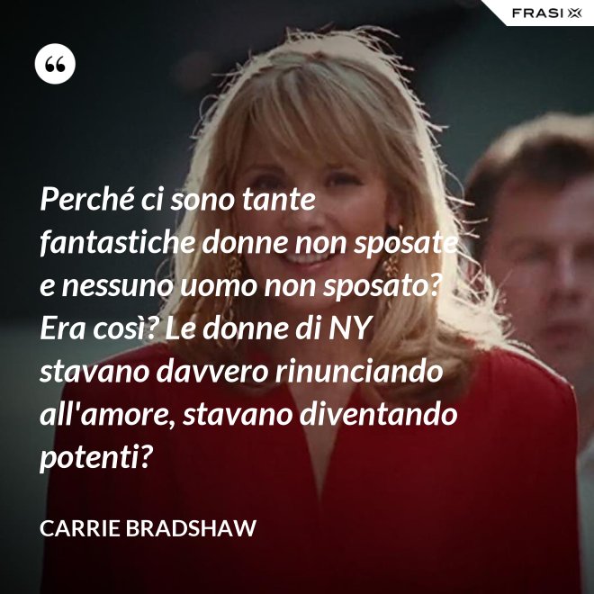 Perché ci sono tante fantastiche donne non sposate e nessuno uomo non sposato? Era così? Le donne di NY stavano davvero rinunciando all'amore, stavano diventando potenti? - Carrie Bradshaw