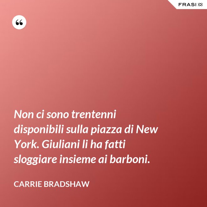 Non ci sono trentenni disponibili sulla piazza di New York. Giuliani li ha fatti sloggiare insieme ai barboni. - Carrie Bradshaw