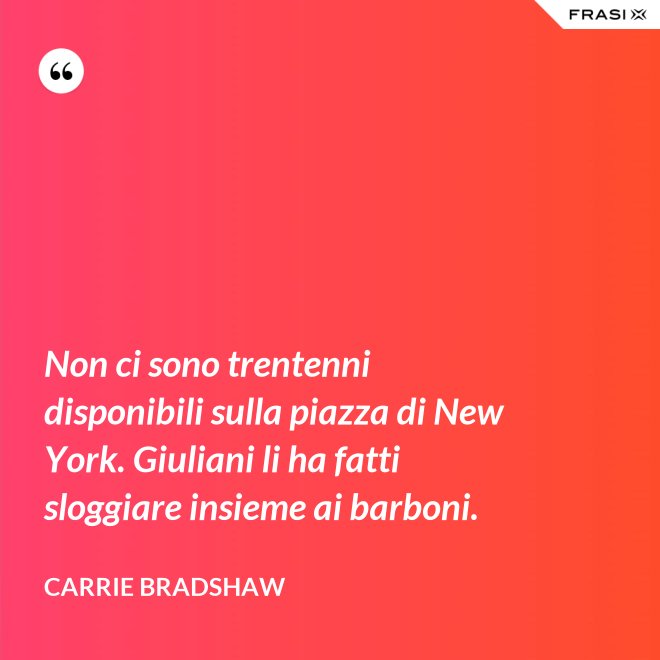 Non ci sono trentenni disponibili sulla piazza di New York. Giuliani li ha fatti sloggiare insieme ai barboni. - Carrie Bradshaw