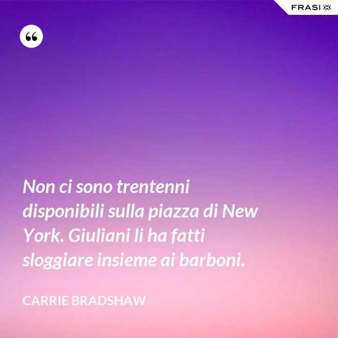 Non ci sono trentenni disponibili sulla piazza di New York. Giuliani li ha fatti sloggiare insieme ai barboni. - Carrie Bradshaw