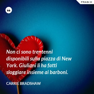 Non ci sono trentenni disponibili sulla piazza di New York. Giuliani li ha fatti sloggiare insieme ai barboni. - Carrie Bradshaw