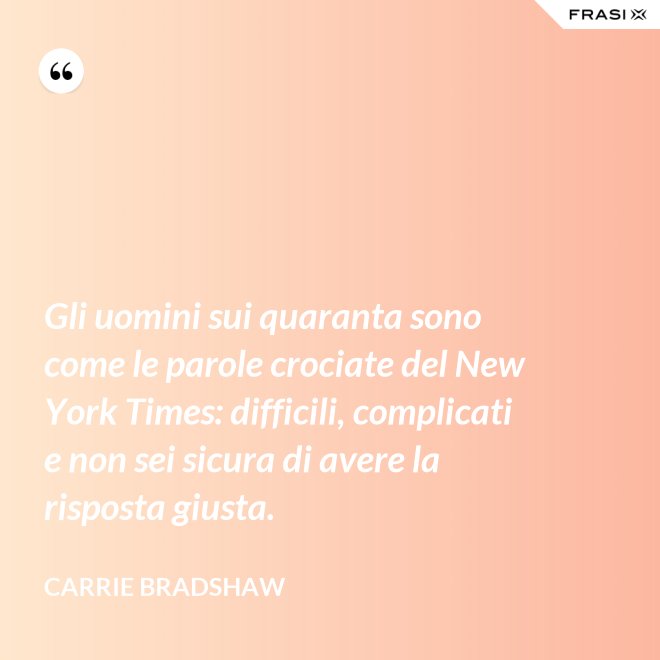 Gli uomini sui quaranta sono come le parole crociate del New York Times: difficili, complicati e non sei sicura di avere la risposta giusta. - Carrie Bradshaw
