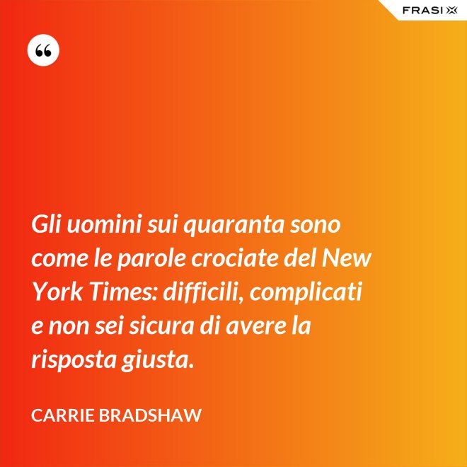 Gli uomini sui quaranta sono come le parole crociate del New York Times: difficili, complicati e non sei sicura di avere la risposta giusta. - Carrie Bradshaw