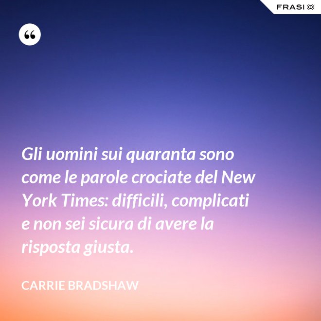 Gli uomini sui quaranta sono come le parole crociate del New York Times: difficili, complicati e non sei sicura di avere la risposta giusta. - Carrie Bradshaw