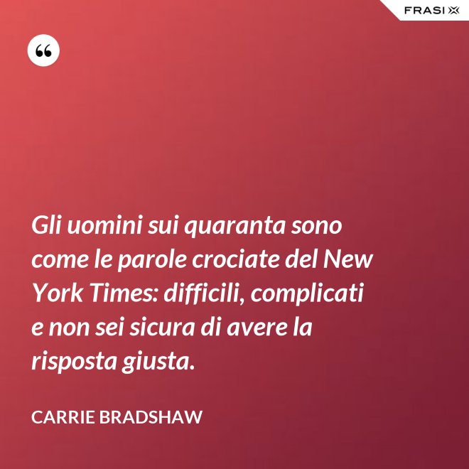 Gli uomini sui quaranta sono come le parole crociate del New York Times: difficili, complicati e non sei sicura di avere la risposta giusta. - Carrie Bradshaw