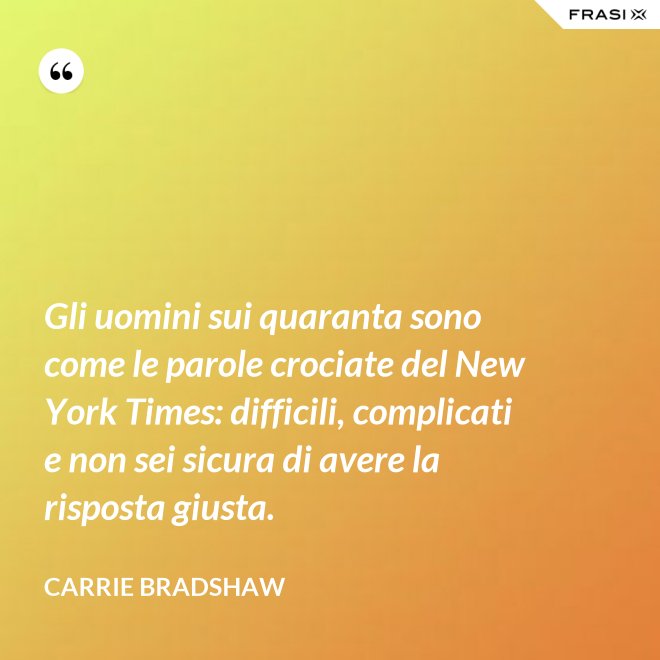 Gli uomini sui quaranta sono come le parole crociate del New York Times: difficili, complicati e non sei sicura di avere la risposta giusta. - Carrie Bradshaw
