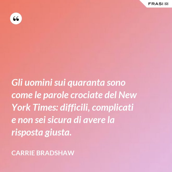 Gli uomini sui quaranta sono come le parole crociate del New York Times: difficili, complicati e non sei sicura di avere la risposta giusta. - Carrie Bradshaw
