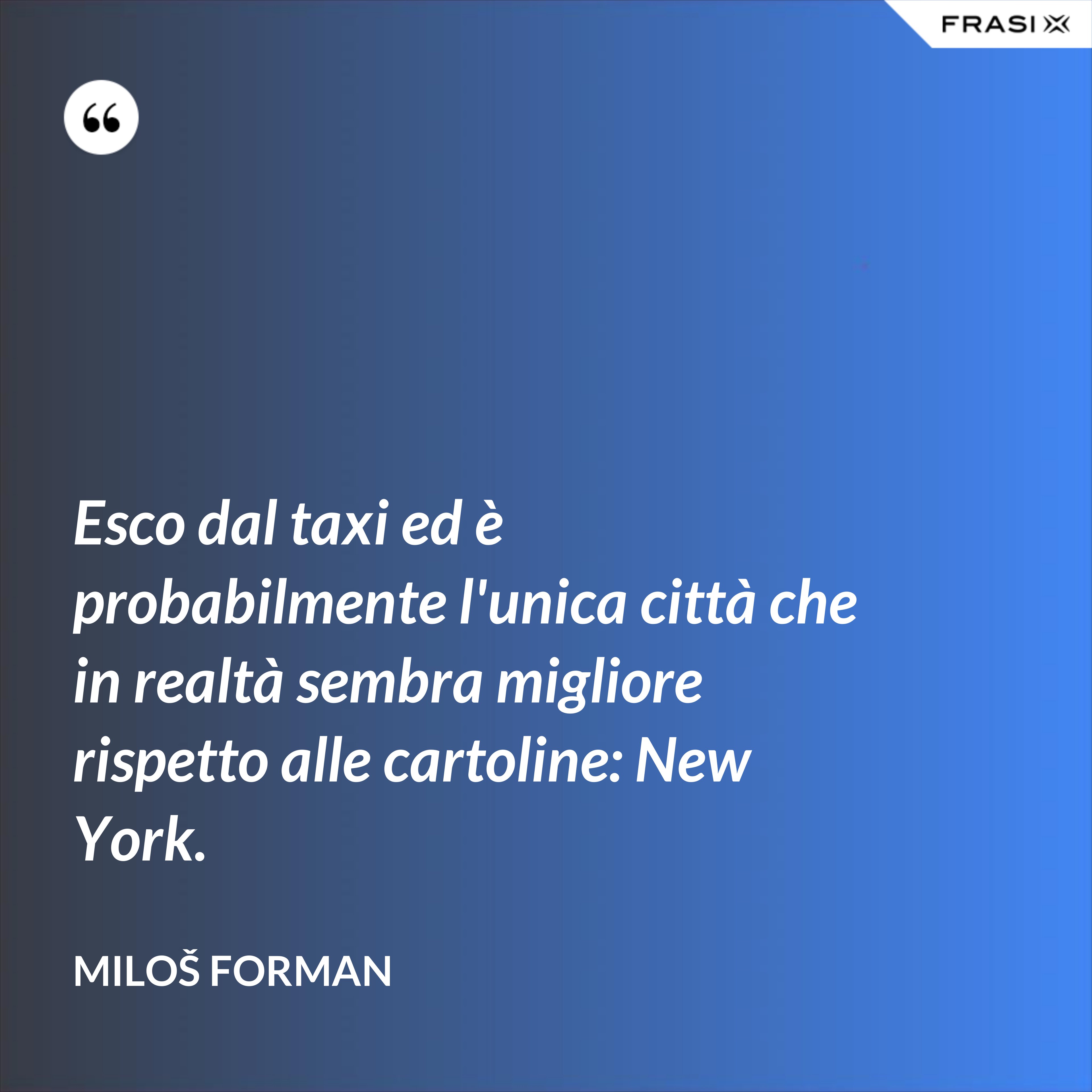 Esco dal taxi ed è probabilmente l'unica città che in realtà sembra migliore rispetto alle cartoline: New York. - Miloš Forman
