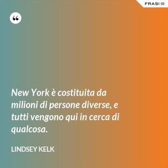 New York è costituita da milioni di persone diverse, e tutti vengono qui in cerca di qualcosa. - Lindsey Kelk