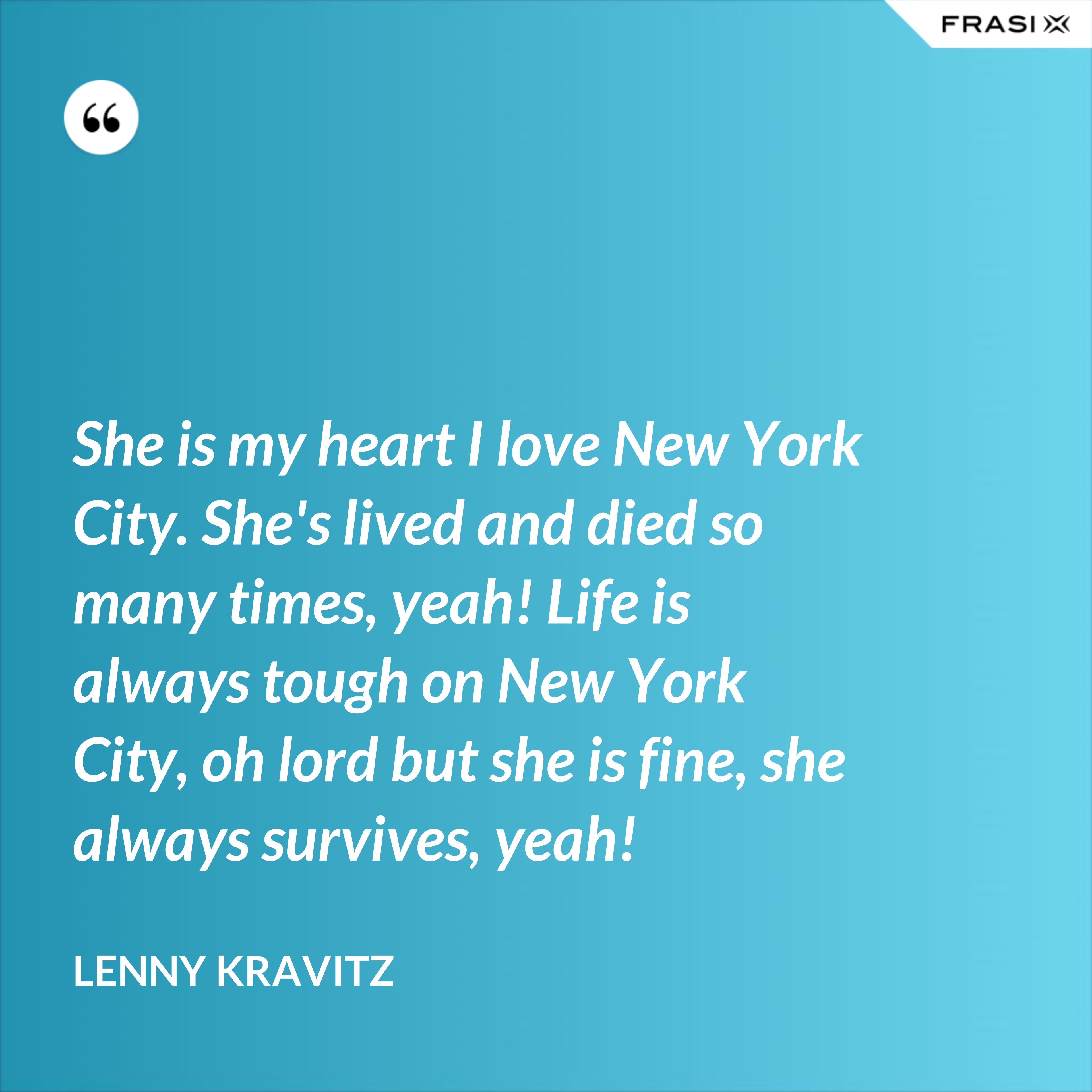 She is my heart I love New York City. She's lived and died so many times, yeah! Life is always tough on New York City, oh lord but she is fine, she always survives, yeah! - Lenny Kravitz