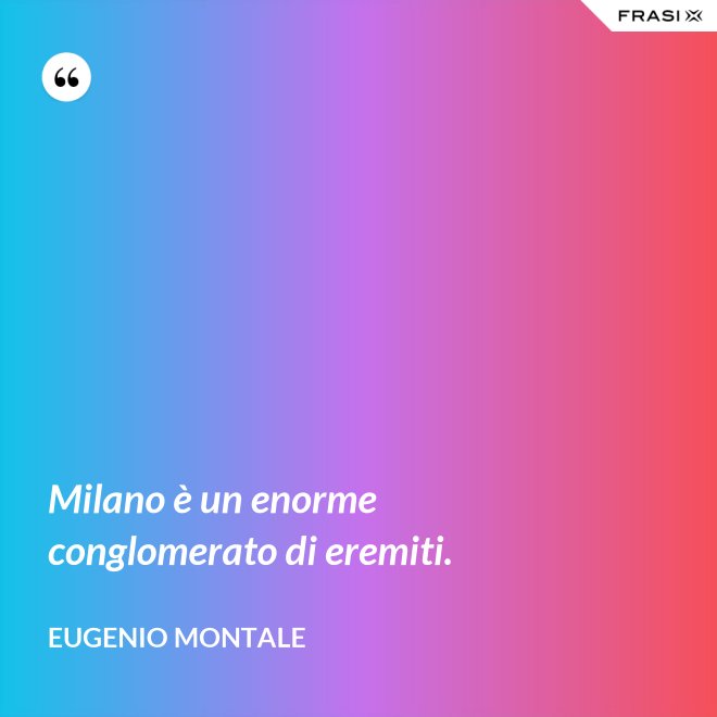 Milano è un enorme conglomerato di eremiti. - Eugenio Montale