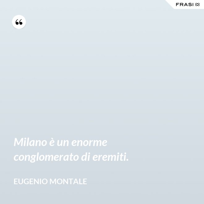 Milano è un enorme conglomerato di eremiti. - Eugenio Montale