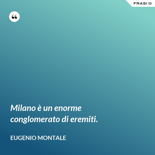 Milano è un enorme conglomerato di eremiti. - Eugenio Montale