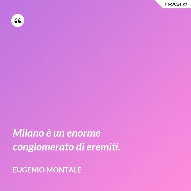 Milano è un enorme conglomerato di eremiti. - Eugenio Montale