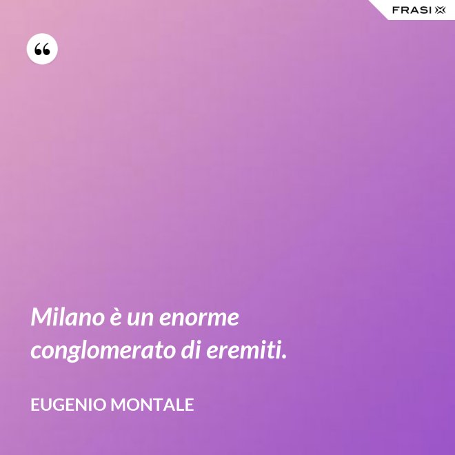 Milano è un enorme conglomerato di eremiti. - Eugenio Montale