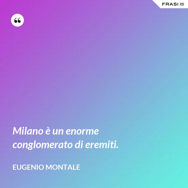 Milano è un enorme conglomerato di eremiti. - Eugenio Montale