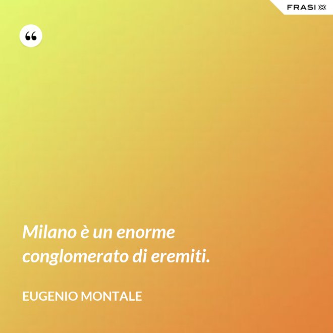 Milano è un enorme conglomerato di eremiti. - Eugenio Montale