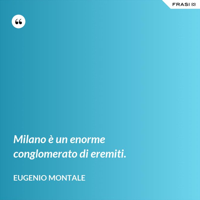 Milano è un enorme conglomerato di eremiti. - Eugenio Montale