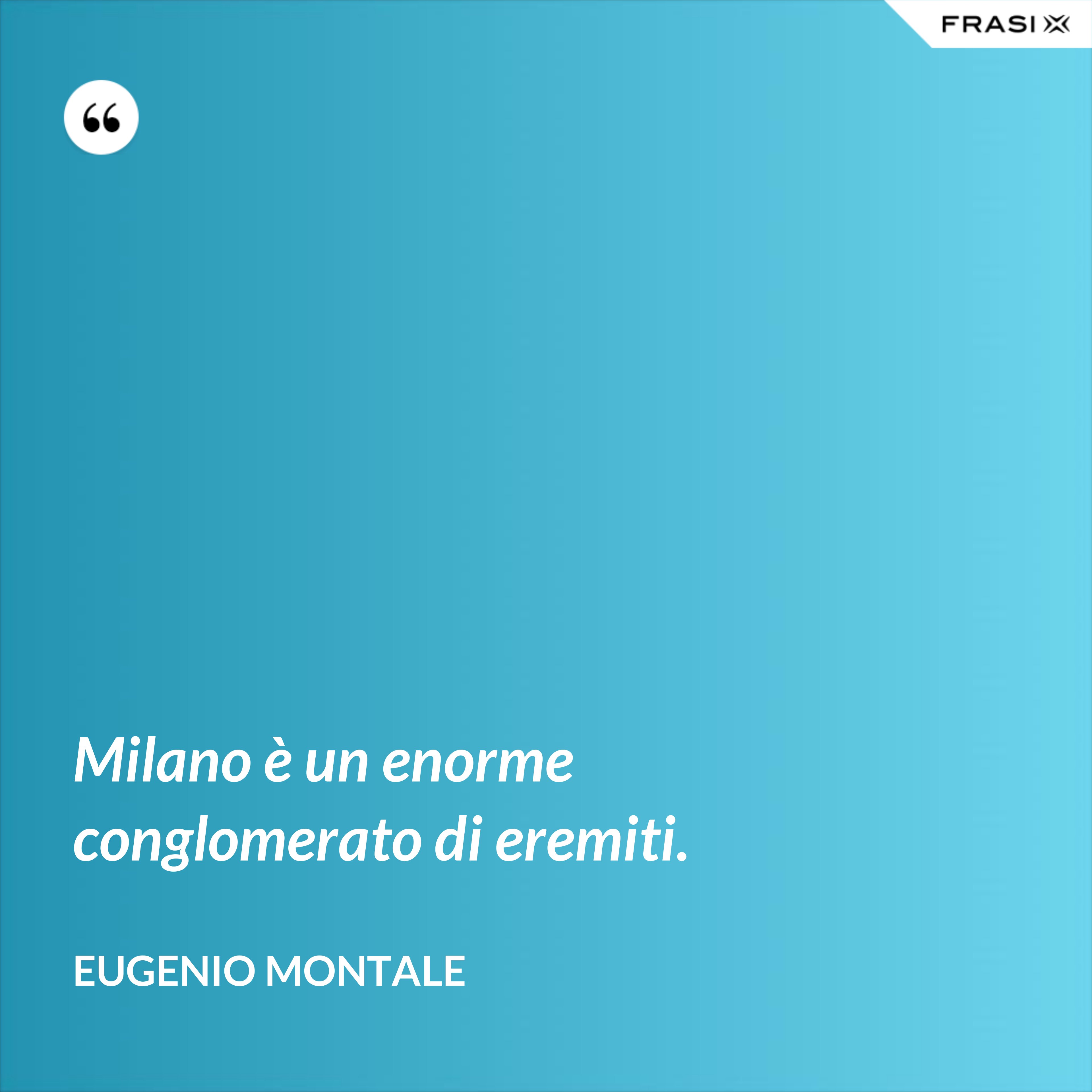 Milano è un enorme conglomerato di eremiti. - Eugenio Montale