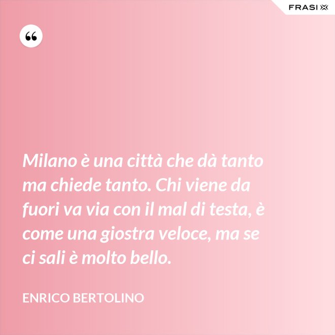 Milano è una città che dà tanto ma chiede tanto. Chi viene da fuori va via con il mal di testa, è come una giostra veloce, ma se ci sali è molto bello. - Enrico Bertolino