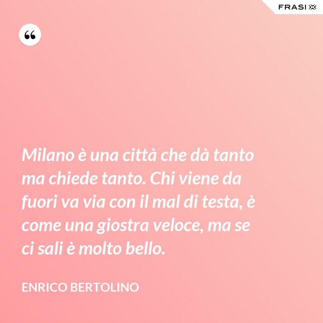Milano è una città che dà tanto ma chiede tanto. Chi viene da fuori va via con il mal di testa, è come una giostra veloce, ma se ci sali è molto bello. - Enrico Bertolino