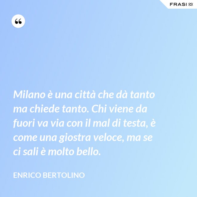 Milano è una città che dà tanto ma chiede tanto. Chi viene da fuori va via con il mal di testa, è come una giostra veloce, ma se ci sali è molto bello. - Enrico Bertolino