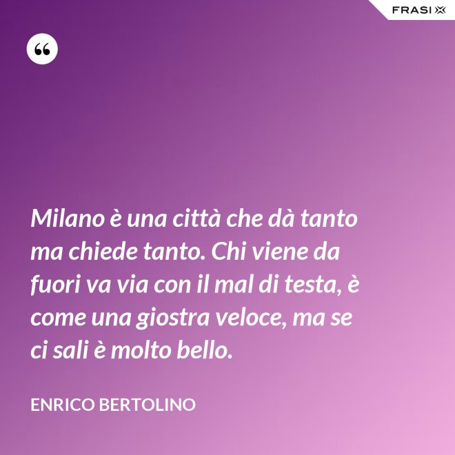 Milano è una città che dà tanto ma chiede tanto. Chi viene da fuori va via con il mal di testa, è come una giostra veloce, ma se ci sali è molto bello. - Enrico Bertolino