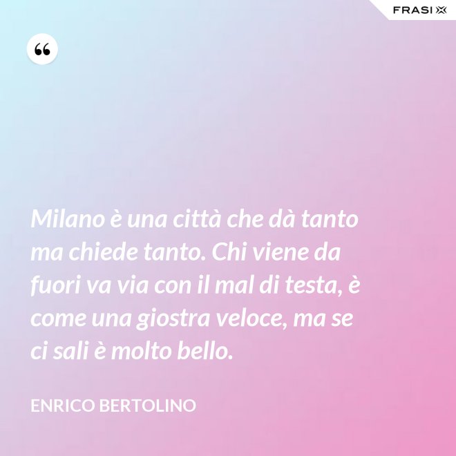 Milano è una città che dà tanto ma chiede tanto. Chi viene da fuori va via con il mal di testa, è come una giostra veloce, ma se ci sali è molto bello. - Enrico Bertolino