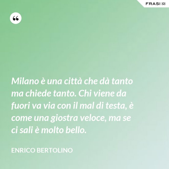 Milano è una città che dà tanto ma chiede tanto. Chi viene da fuori va via con il mal di testa, è come una giostra veloce, ma se ci sali è molto bello. - Enrico Bertolino
