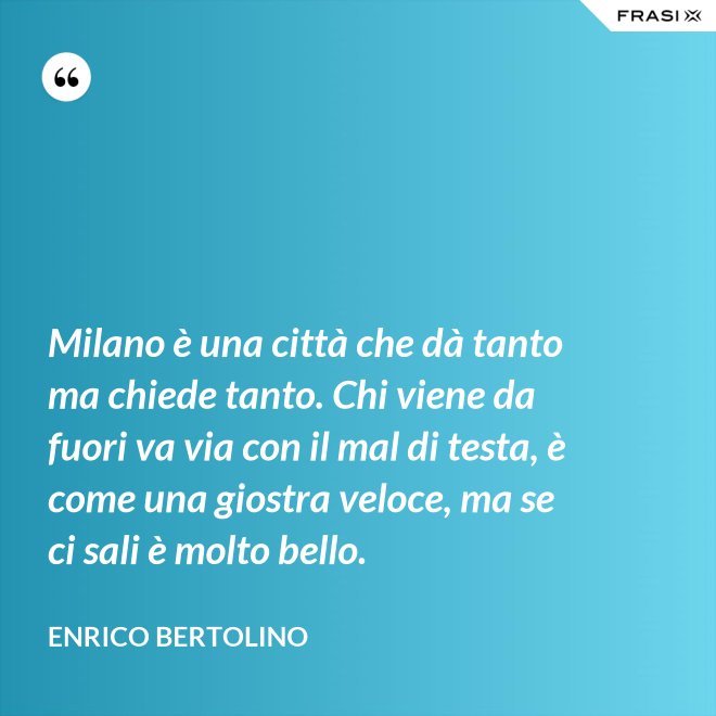 Milano è una città che dà tanto ma chiede tanto. Chi viene da fuori va via con il mal di testa, è come una giostra veloce, ma se ci sali è molto bello. - Enrico Bertolino