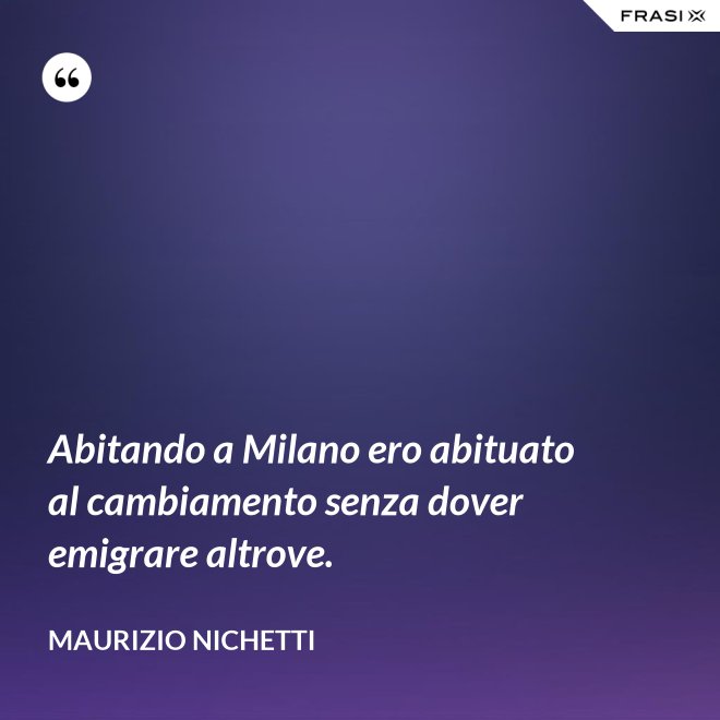 Abitando a Milano ero abituato al cambiamento senza dover emigrare altrove. - Maurizio Nichetti