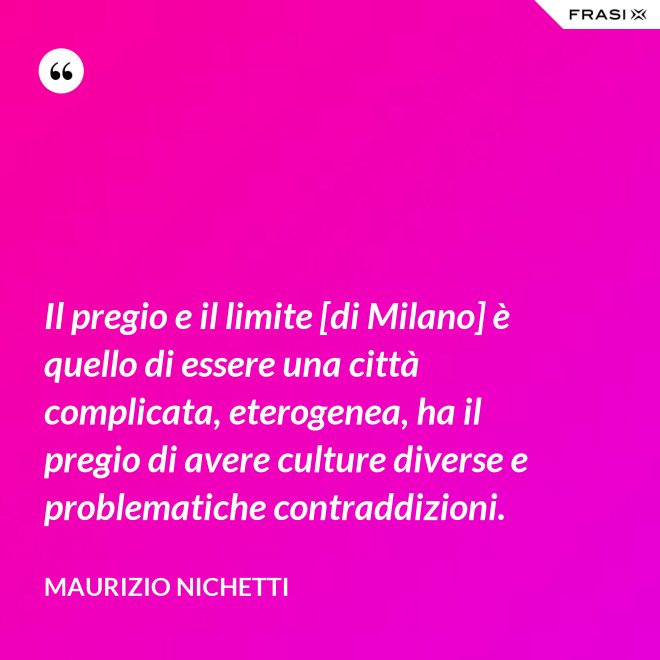 Il pregio e il limite [di Milano] è quello di essere una città complicata, eterogenea, ha il pregio di avere culture diverse e problematiche contraddizioni. - Maurizio Nichetti