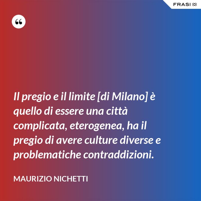 Il pregio e il limite [di Milano] è quello di essere una città complicata, eterogenea, ha il pregio di avere culture diverse e problematiche contraddizioni. - Maurizio Nichetti