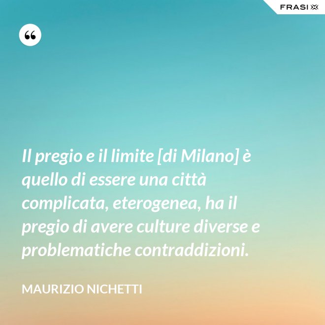 Il pregio e il limite [di Milano] è quello di essere una città complicata, eterogenea, ha il pregio di avere culture diverse e problematiche contraddizioni. - Maurizio Nichetti