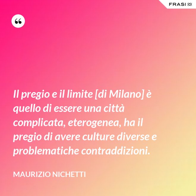 Il pregio e il limite [di Milano] è quello di essere una città complicata, eterogenea, ha il pregio di avere culture diverse e problematiche contraddizioni. - Maurizio Nichetti