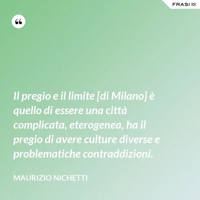 Il pregio e il limite [di Milano] è quello di essere una città complicata, eterogenea, ha il pregio di avere culture diverse e problematiche contraddizioni. - Maurizio Nichetti