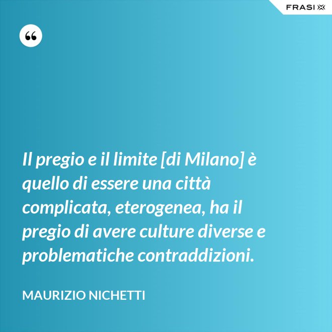 Il pregio e il limite [di Milano] è quello di essere una città complicata, eterogenea, ha il pregio di avere culture diverse e problematiche contraddizioni. - Maurizio Nichetti