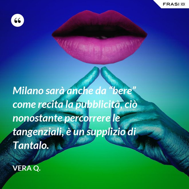 Milano sarà anche da “bere” come recita la pubblicità, ciò nonostante percorrere le tangenziali, è un supplizio di Tantalo. - Vera Q.