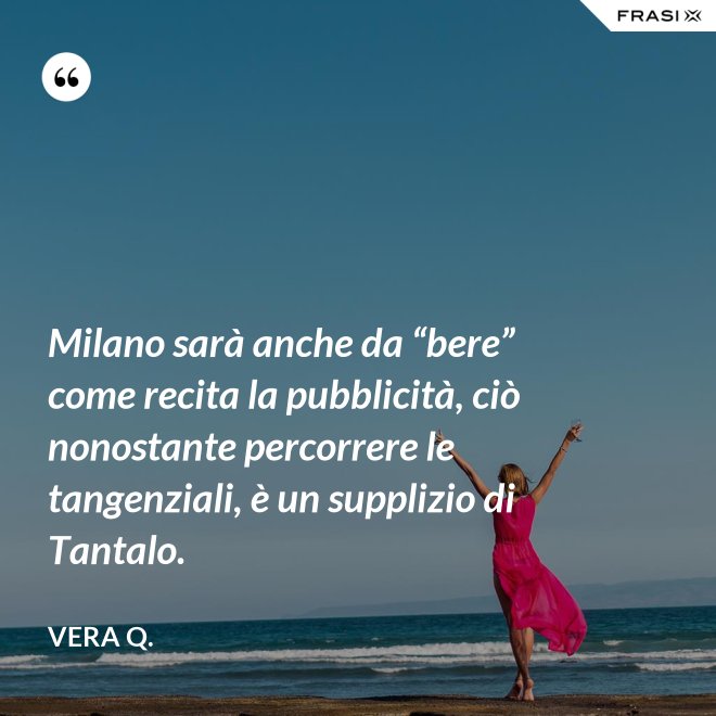Milano sarà anche da “bere” come recita la pubblicità, ciò nonostante percorrere le tangenziali, è un supplizio di Tantalo. - Vera Q.